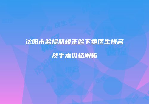 沈阳市睑提肌矫正睑下垂医生排名及手术价格解析