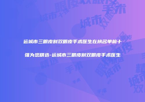 运城市三眼皮割双眼皮手术医生在榜名单前十强为您精选-运城市三眼皮割双眼皮手术医生