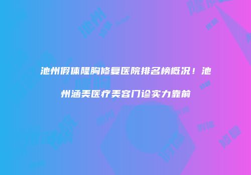 池州假体隆胸修复医院排名榜概况！池州涵美医疗美容门诊实力靠前