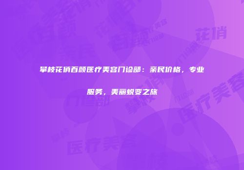攀枝花俏百颜医疗美容门诊部：亲民价格，专业服务，美丽蜕变之旅