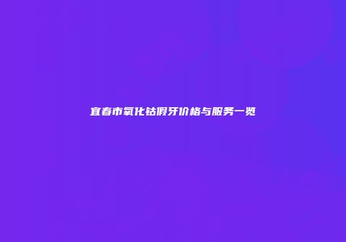 宜春市氧化钴假牙价格与服务一览