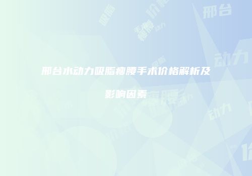 邢台水动力吸脂瘦腰手术价格解析及影响因素