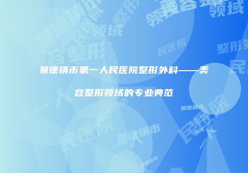 景德镇市第一人民医院整形外科——美容整形领域的专业典范