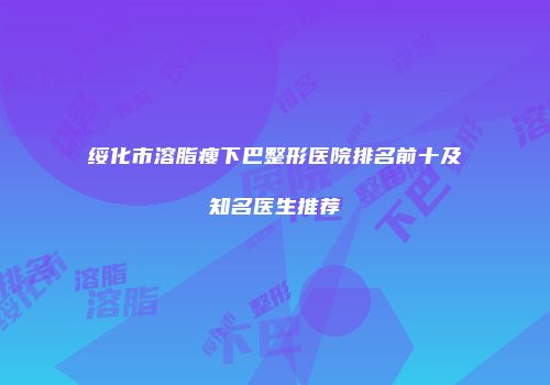 绥化市溶脂瘦下巴整形医院排名前十及知名医生推荐