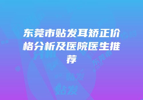 东莞市贴发耳矫正价格分析及医院医生推荐