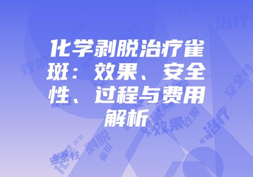 化学剥脱治疗雀斑：效果、安全性、过程与费用解析