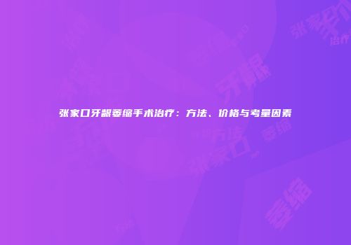 张家口牙龈萎缩手术治疗：方法、价格与考量因素