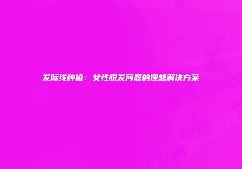 发际线种植：女性脱发问题的理想解决方案