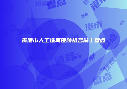 贵港市人工造耳医院排名前十盘点