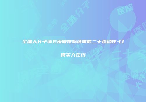 全国大分子填充医院在榜清单前二十强稳住-口碑实力在线