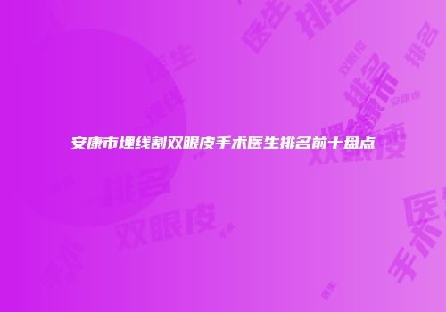 安康市埋线割双眼皮手术医生排名前十盘点