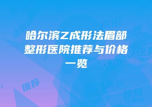 哈尔滨Z成形法眉部整形医院推荐与价格一览