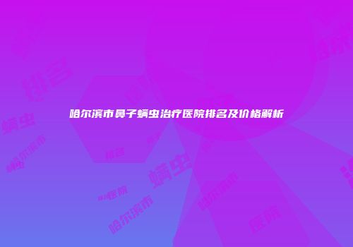 哈尔滨市鼻子螨虫治疗医院排名及价格解析