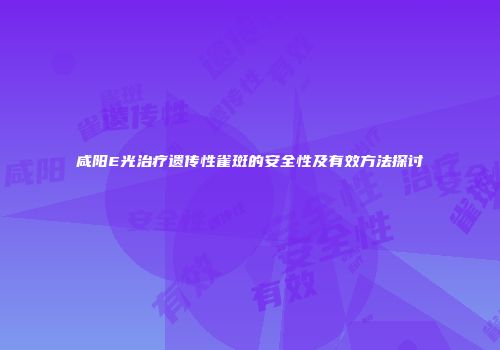 咸阳E光治疗遗传性雀斑的安全性及有效方法探讨