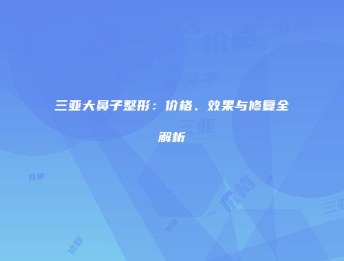 三亚大鼻子整形：价格、效果与修复全解析