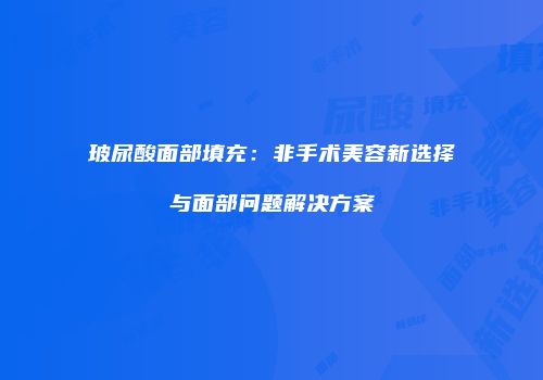 玻尿酸面部填充：非手术美容新选择与面部问题解决方案