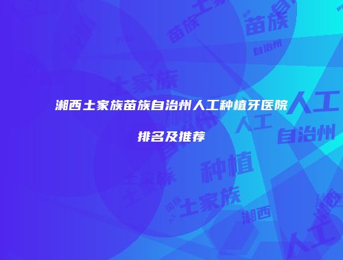 湘西土家族苗族自治州人工种植牙医院排名及推荐