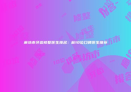 廊坊市牙齿修整医生排名：前10位口碑医生推荐