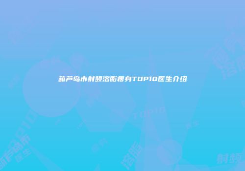 葫芦岛市射频溶脂瘦身TOP10医生介绍
