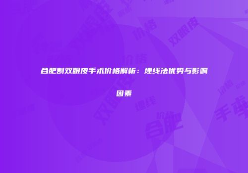 合肥割双眼皮手术价格解析：埋线法优势与影响因素