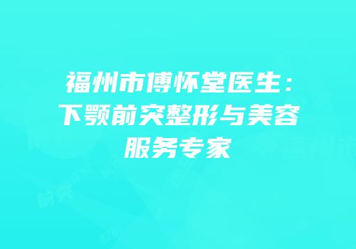 福州市傅怀堂医生：下颚前突整形与美容服务专家