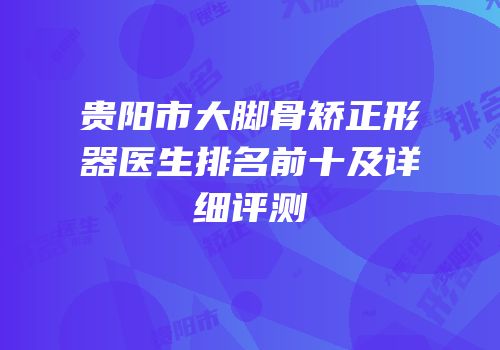 贵阳市大脚骨矫正形器医生排名前十及详细评测