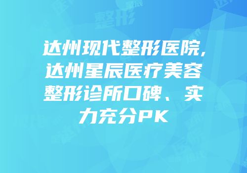 达州现代整形医院,达州星辰医疗美容整形诊所口碑、实力充分PK