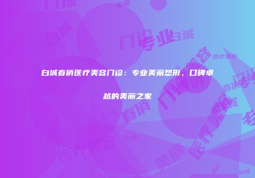 白城春俏医疗美容门诊:专业美丽塑形,口碑卓越的美丽之家