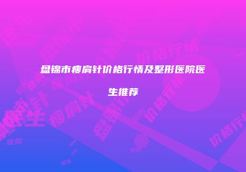 盘锦市瘦肩针价格行情及整形医院医生推荐