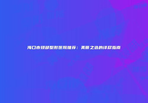 海口市颏部整形医院推荐：美丽之选的详尽指南