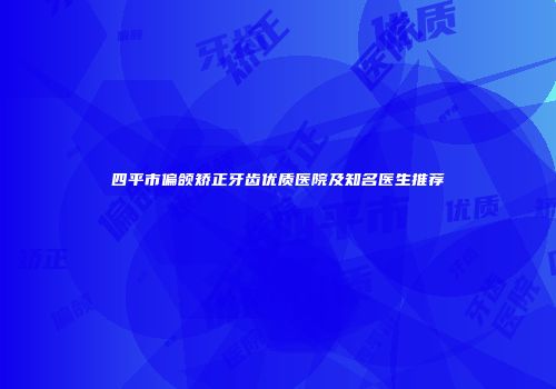 四平市偏颌矫正牙齿优质医院及知名医生推荐
