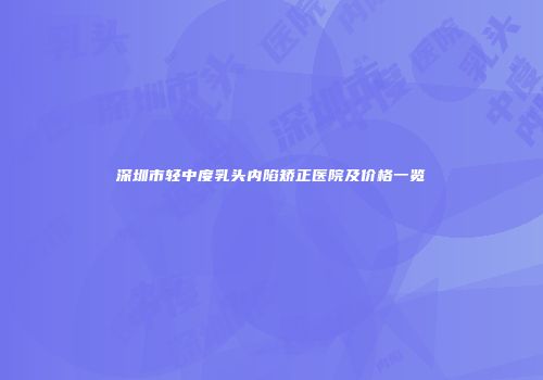 深圳市轻中度乳头内陷矫正医院及价格一览