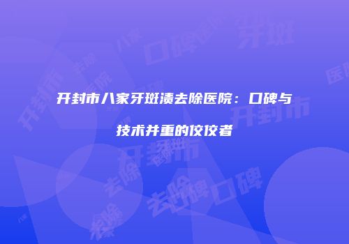 开封市八家牙斑渍去除医院:口碑与技术并重的佼佼者