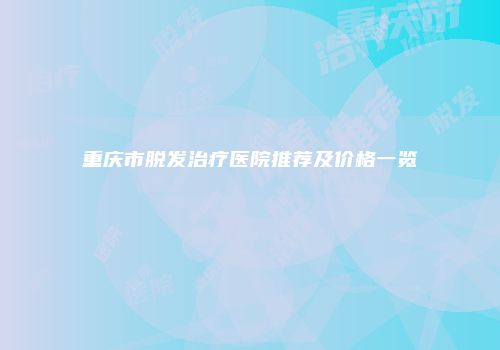 重庆市脱发治疗医院推荐及价格一览