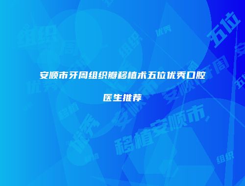 安顺市牙周组织瓣移植术五位优秀口腔医生推荐