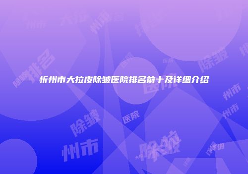 忻州市大拉皮除皱医院排名前十及详细介绍