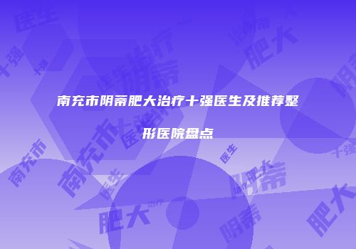 南充市阴蒂肥大治疗十强医生及推荐整形医院盘点
