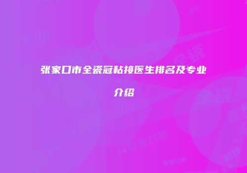 张家口市全瓷冠粘接医生排名及专业介绍