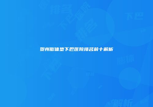 贺州膨体垫下巴医院排名前十解析