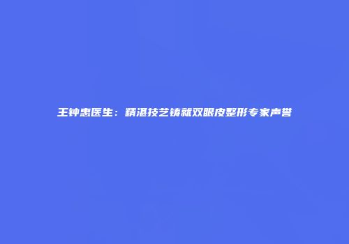 王钟惠医生:精湛技艺铸就双眼皮整形专家声誉