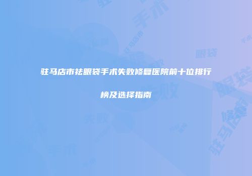 驻马店市祛眼袋手术失败修复医院前十位排行榜及选择指南