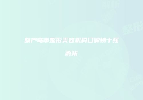 葫芦岛市整形美容机构口碑榜十强解析