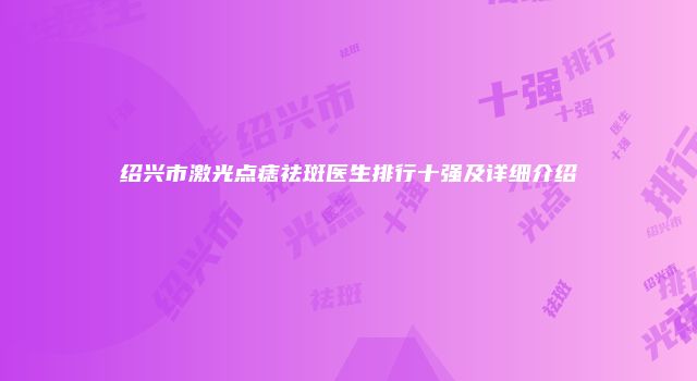 绍兴市激光点痣祛斑医生排行十强及详细介绍