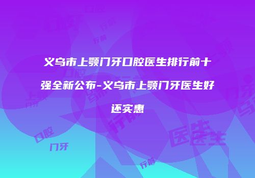 义乌市上颚门牙口腔医生排行前十强全新公布-义乌市上颚门牙医生好还实惠