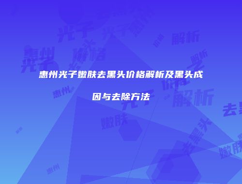 惠州光子嫩肤去黑头价格解析及黑头成因与去除方法