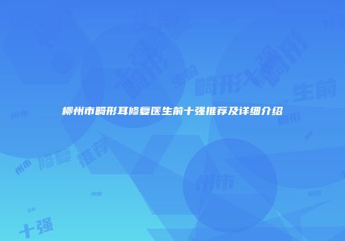 柳州市畸形耳修复医生前十强推荐及详细介绍