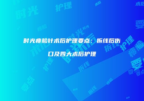 时光瘦脸针术后护理要点：拆线后伤口及四大术后护理