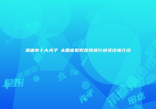 承德市十大光子袪太田痣整形医院排行榜及详情介绍