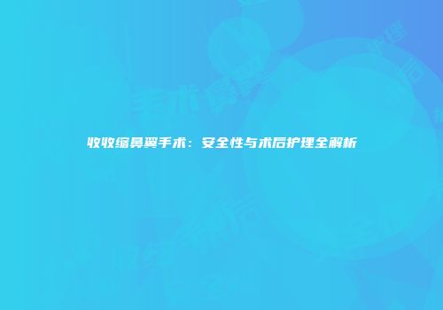 收收缩鼻翼手术:安全性与术后护理全解析