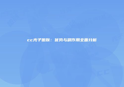 cc光子嫩肤：优势与副作用全面分析